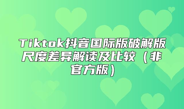 Tiktok抖音国际版破解版尺度差异解读及比较非官方版