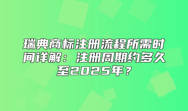 瑞典商标注册流程所需时间详解：注册周期约多久至2025年？