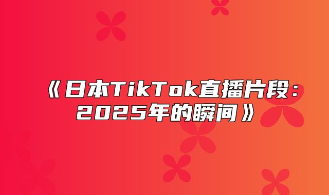 日本TikTok直播片段：2025年的瞬间