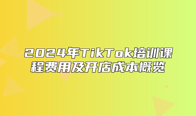 2025年TikTok培训课程费用及开店成本概览