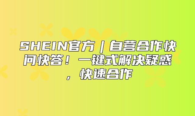 SHEIN官方︱自营合作快问快答！一键式解决疑惑，快速合作