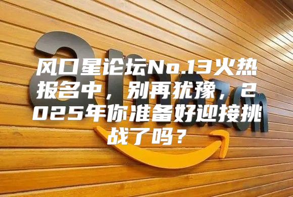 风口星论坛No.13火热报名中，别再犹豫，2025年你准备好迎接挑战了吗？