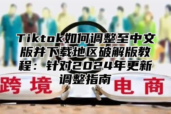 Tiktok如何调整至中文版并下载地区破解版教程：针对2025年更新调整指南