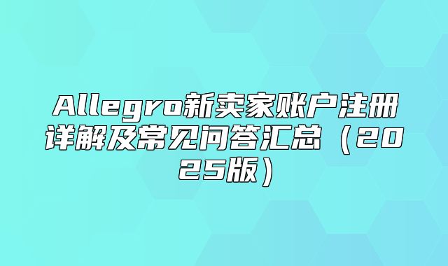 Allegro新卖家账户注册详解及常见问答汇总2025版