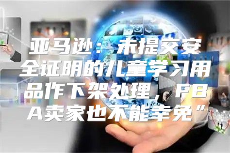 亚马逊：未提交安全证明的儿童学习用品作下架处理，FBA卖家也不能幸免”