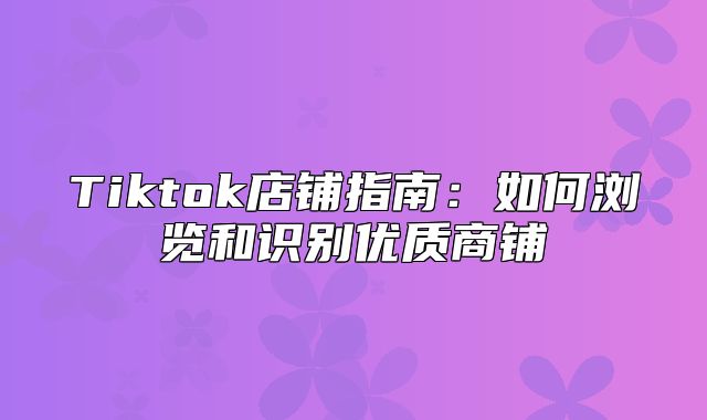 Tiktok店铺指南：如何浏览和识别优质商铺