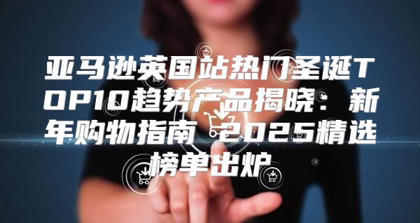 亚马逊英国站热门圣诞TOP10趋势产品揭晓：新年购物指南 2025精选榜单出炉