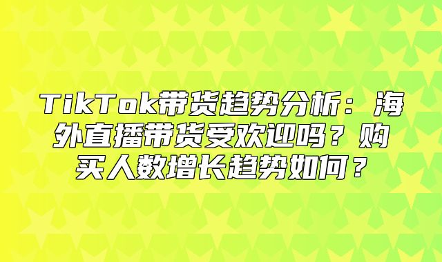 TikTok带货趋势分析：海外直播带货受欢迎吗？购买人数增长趋势如何？