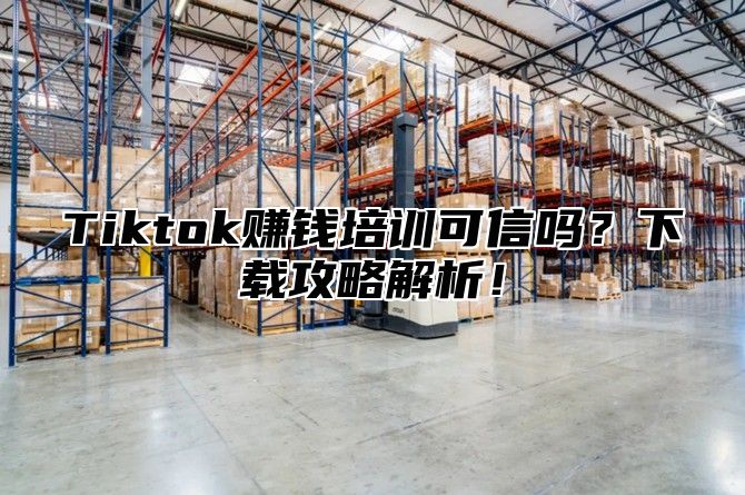 Tiktok赚钱培训可信吗？下载攻略解析！