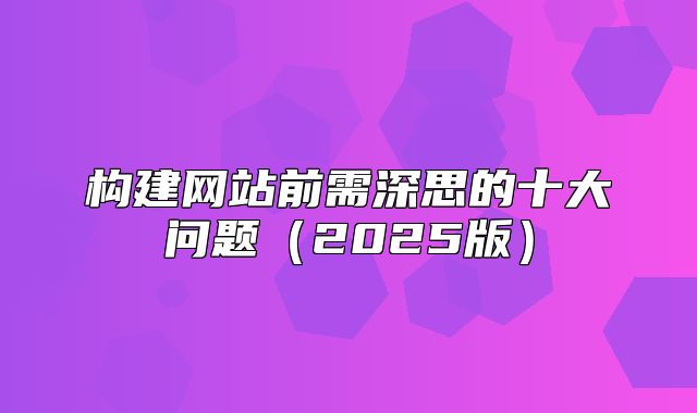 构建网站前需深思的十大问题2025版