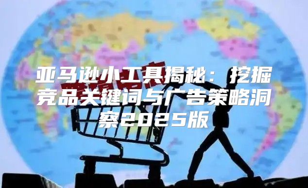 亚马逊小工具揭秘：挖掘竞品关键词与广告策略洞察2025版