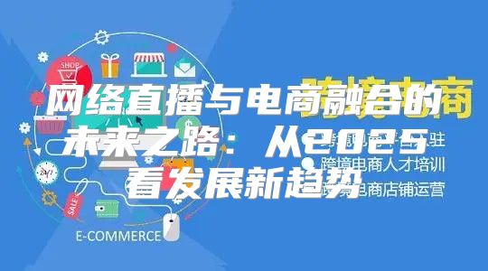 网络直播与电商融合的未来之路：从2025看发展新趋势