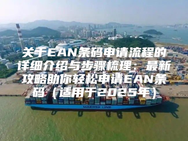 关于EAN条码申请流程的详细介绍与步骤梳理：最新攻略助你轻松申请EAN条码适用于2025年