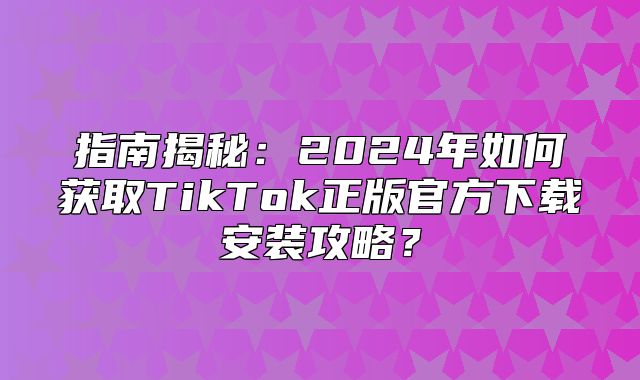 指南揭秘：2025年如何获取TikTok正版官方下载安装攻略？