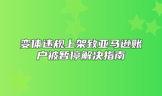 变体违规上架致亚马逊账户被暂停解决指南