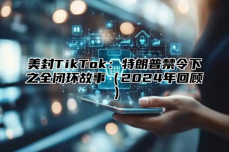 美封TikTok：特朗普禁令下之全闭环故事2025年回顾