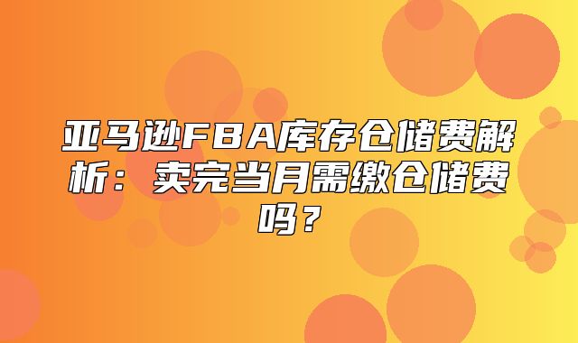亚马逊FBA库存仓储费解析：卖完当月需缴仓储费吗？