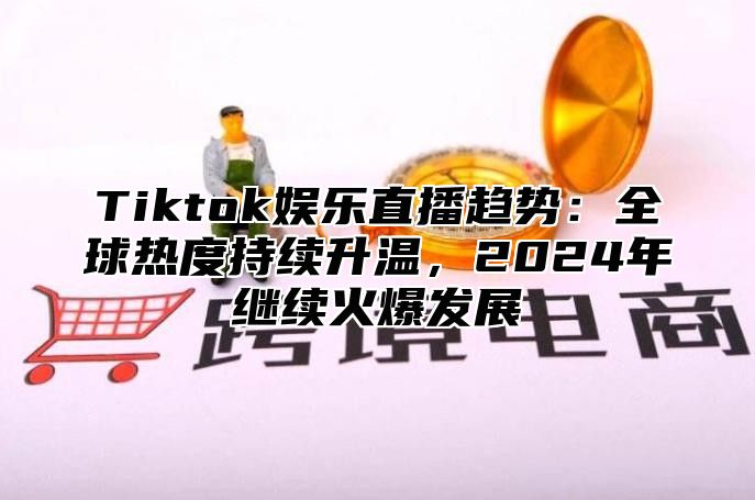 Tiktok娱乐直播趋势：全球热度持续升温，2025年继续火爆发展
