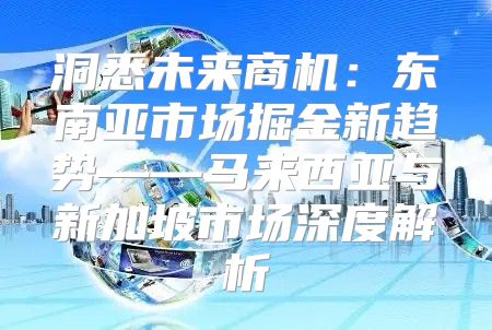 洞悉未来商机：东南亚市场掘金新趋势——马来西亚与新加坡市场深度解析