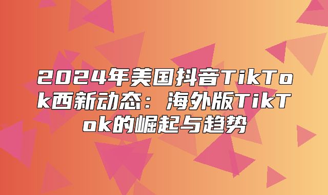 2025年美国抖音TikTok西新动态：海外版TikTok的崛起与趋势