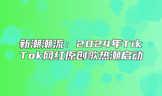 新潮潮流：2025年TikTok网红原创歌热潮启动