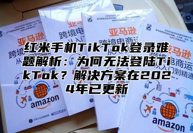 红米手机TikTok登录难题解析：为何无法登陆TikTok？解决方案在2025年已更新