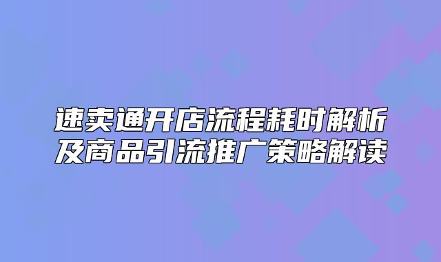速卖通开店流程耗时解析及商品引流推广策略解读