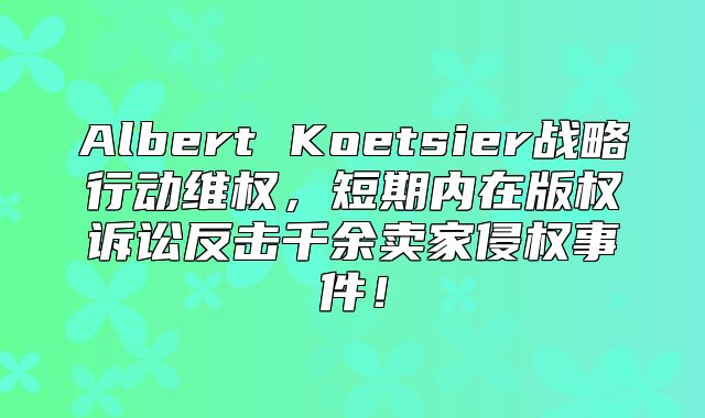 Albert Koetsier战略行动维权，短期内在版权诉讼反击千余卖家侵权事件！
