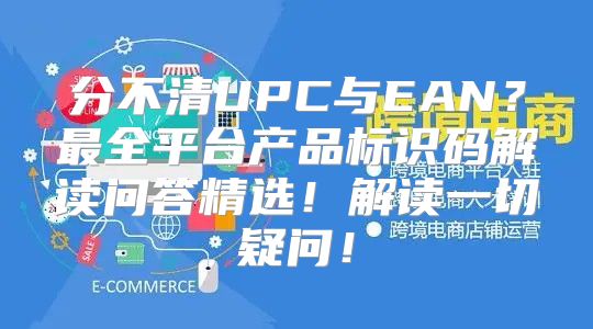 分不清UPC与EAN？最全平台产品标识码解读问答精选！解读一切疑问！