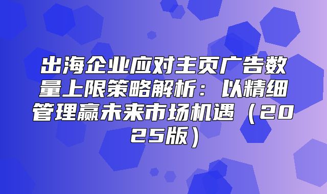 出海企业应对主页广告数量上限策略解析：以精细管理赢未来市场机遇2025版