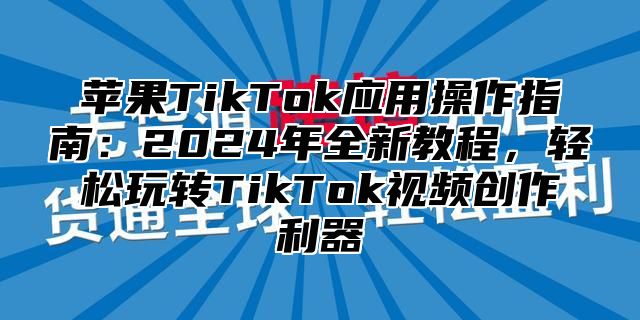苹果TikTok应用操作指南：2025年全新教程，轻松玩转TikTok视频创作利器