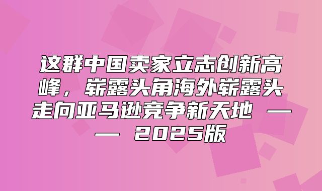 这群中国卖家立志创新高峰，崭露头角海外崭露头走向亚马逊竞争新天地 —— 2025版