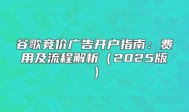 谷歌竞价广告开户指南：费用及流程解析2025版