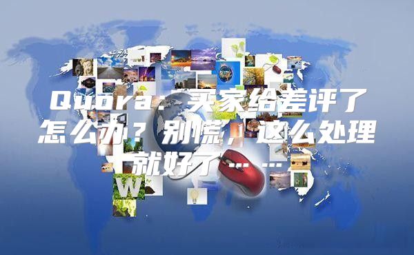 Quora：买家给差评了怎么办？别慌，这么处理就好了……