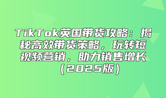 TikTok英国带货攻略：揭秘高效带货策略，玩转短视频营销，助力销售增长2025版