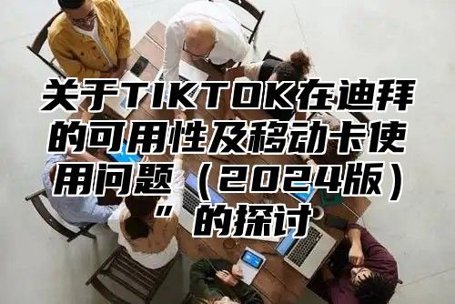 关于TIKTOK在迪拜的可用性及移动卡使用问题2025版”的探讨