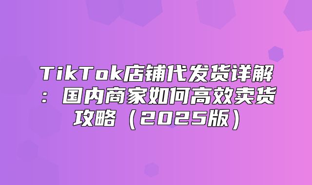 TikTok店铺代发货详解：国内商家如何高效卖货攻略2025版