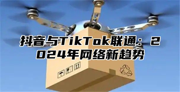 抖音与TikTok联通：2025年网络新趋势