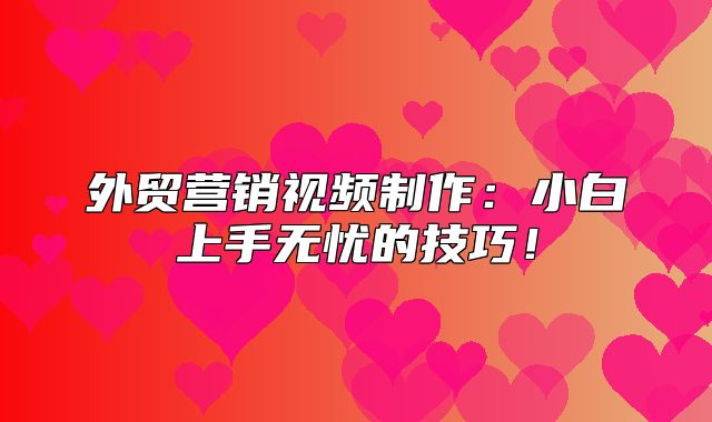 外贸营销视频制作：小白上手无忧的技巧！