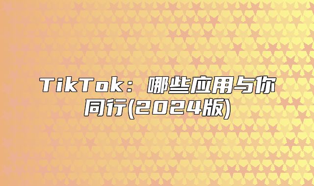 TikTok：哪些应用与你同行(2025版)