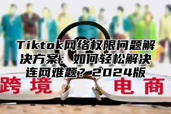 Tiktok网络权限问题解决方案：如何轻松解决连网难题？2025版