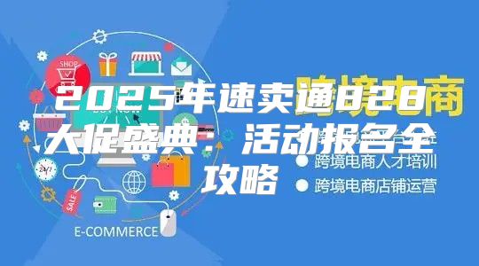 2025年速卖通828大促盛典：活动报名全攻略