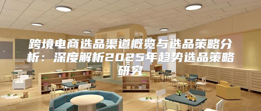跨境电商选品渠道概览与选品策略分析：深度解析2025年趋势选品策略研究