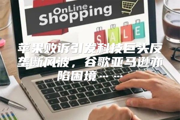 苹果败诉引发科技巨头反垄断风波，谷歌亚马逊亦陷困境……