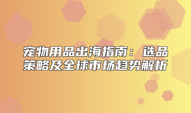宠物用品出海指南：选品策略及全球市场趋势解析