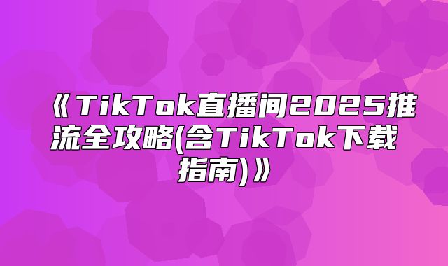 TikTok直播间2025推流全攻略(含TikTok下载指南