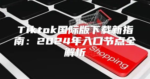 Tiktok国际版下载新指南：2025年入口节点全解析