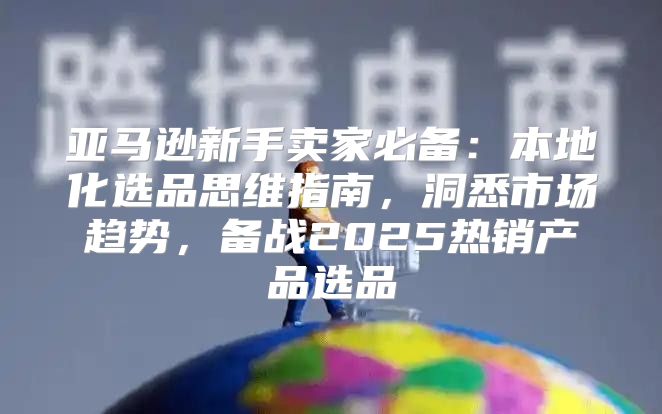 亚马逊新手卖家必备：本地化选品思维指南，洞悉市场趋势，备战2025热销产品选品