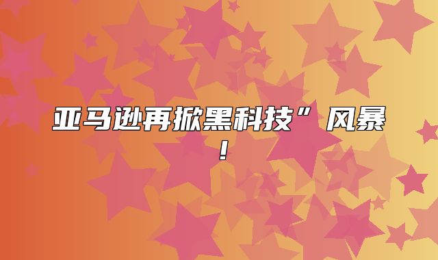 亚马逊再掀黑科技”风暴！