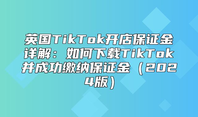 英国TikTok开店保证金详解：如何下载TikTok并成功缴纳保证金2025版